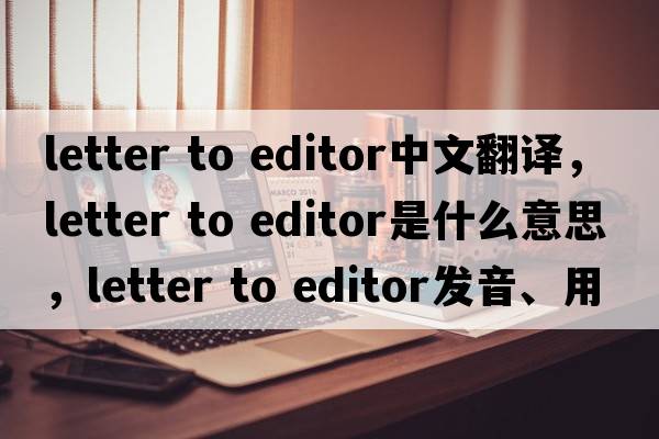 letter to editor中文翻译，letter to editor是什么意思，letter to editor发音、用法及例句