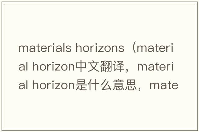 materials horizons（material horizon中文翻译，material horizon是什么意思，material horizon发音、用法及例句）