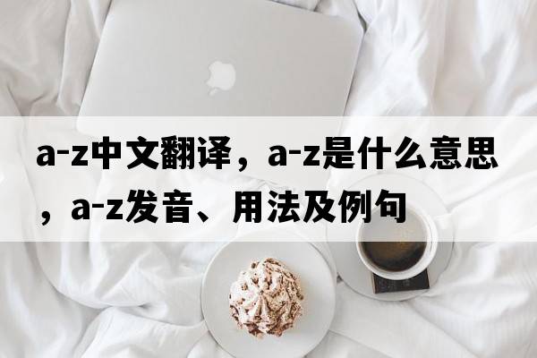 A-Z中文翻译，A-Z是什么意思，A-Z发音、用法及例句