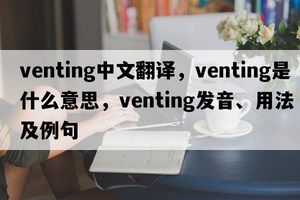 venting中文翻译，venting是什么意思，venting发音、用法及例句