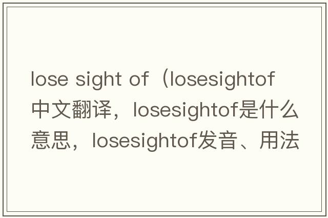 lose sight of（losesightof中文翻译，losesightof是什么意思，losesightof发音、用法及例句）