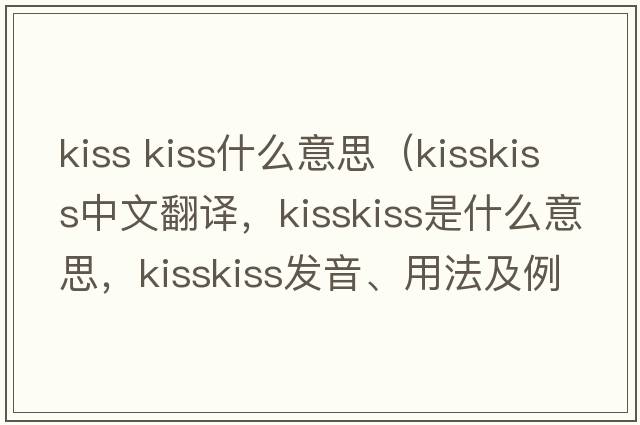 kiss kiss什么意思（kisskiss中文翻译，kisskiss是什么意思，kisskiss发音、用法及例句）