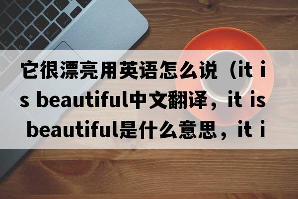 它很漂亮用英语怎么说（it is beautiful中文翻译，it is beautiful是什么意思，it is beautiful发音、用法及例句）