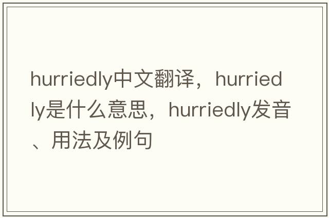 hurriedly中文翻译，hurriedly是什么意思，hurriedly发音、用法及例句