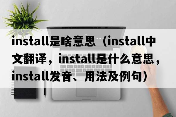 install是啥意思（install中文翻译，install是什么意思，install发音、用法及例句）