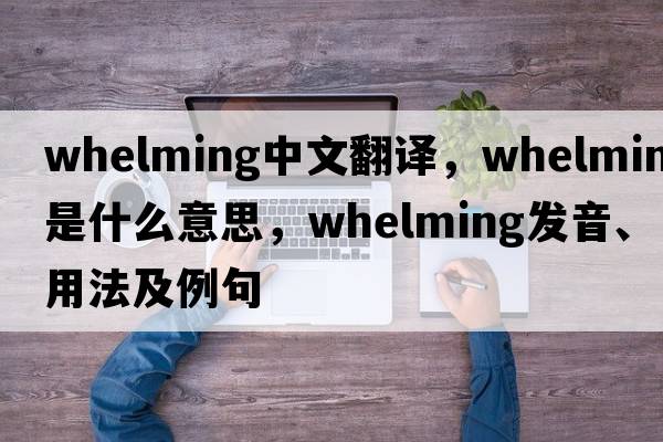 whelming中文翻译，whelming是什么意思，whelming发音、用法及例句