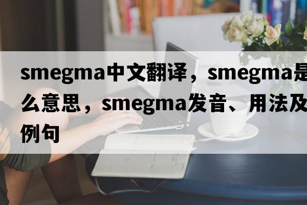 smegma中文翻译，smegma是什么意思，smegma发音、用法及例句