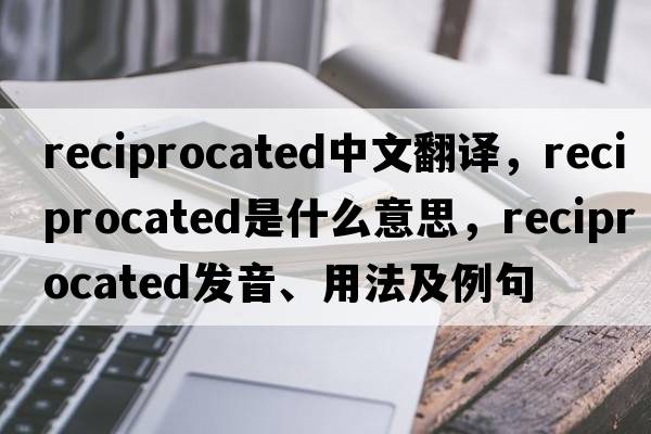 reciprocated中文翻译，reciprocated是什么意思，reciprocated发音、用法及例句