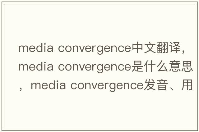 media convergence中文翻译，media convergence是什么意思，media convergence发音、用法及例句