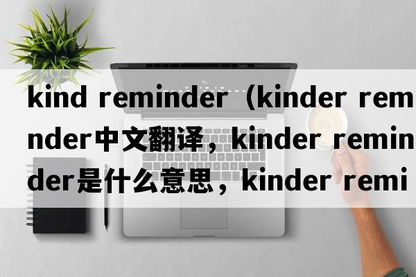 kind reminder（kinder reminder中文翻译，kinder reminder是什么意思，kinder reminder发音、用法及例句）