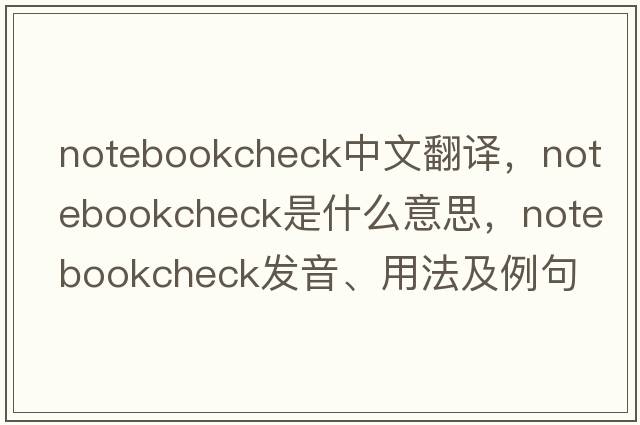 notebookcheck中文翻译，notebookcheck是什么意思，notebookcheck发音、用法及例句
