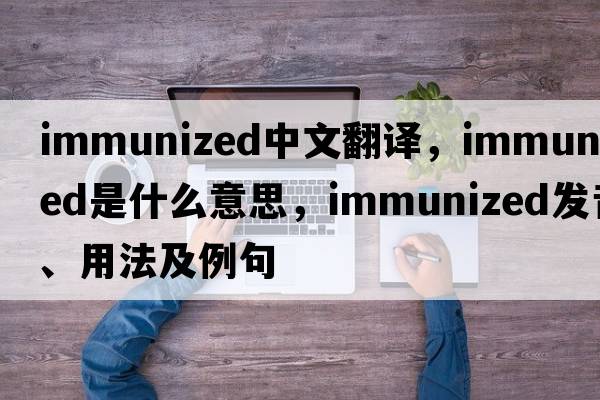 immunized中文翻译，immunized是什么意思，immunized发音、用法及例句