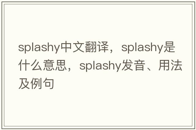 splashy中文翻译，splashy是什么意思，splashy发音、用法及例句