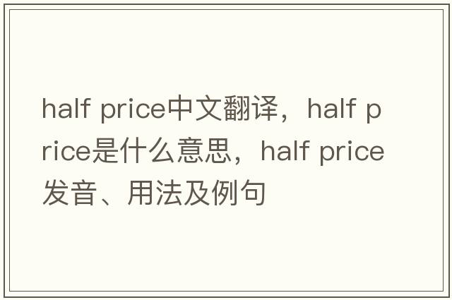 half price中文翻译，half price是什么意思，half price发音、用法及例句