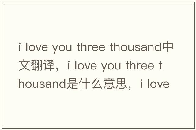 i love you three thousand中文翻译，i love you three thousand是什么意思，i love you three thousand发音、用法及例句
