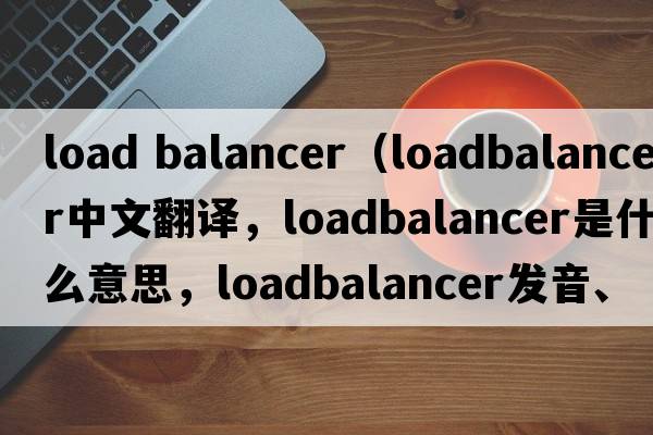 load balancer（loadbalancer中文翻译，loadbalancer是什么意思，loadbalancer发音、用法及例句）