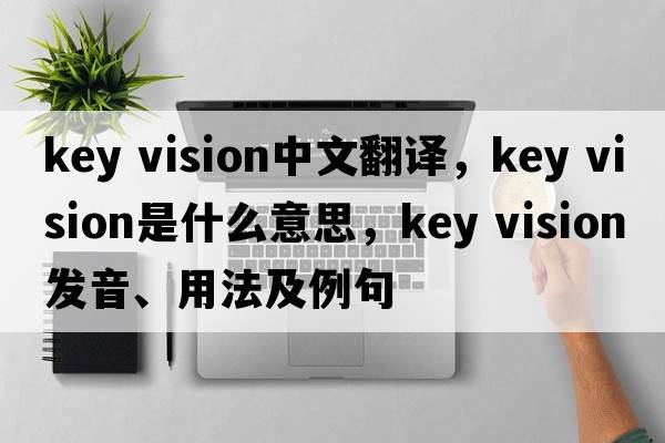 key vision中文翻译，key vision是什么意思，key vision发音、用法及例句