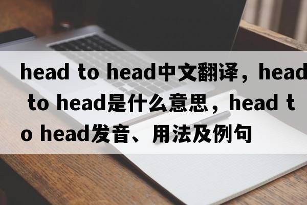 head to head中文翻译，head to head是什么意思，head to head发音、用法及例句