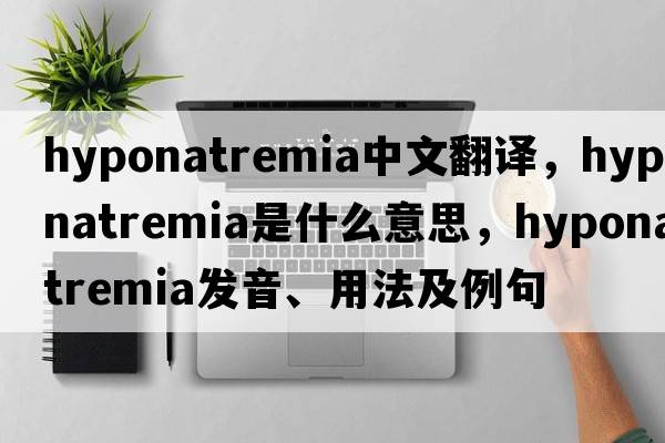hyponatremia中文翻译，hyponatremia是什么意思，hyponatremia发音、用法及例句