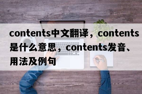 contents中文翻译，contents是什么意思，contents发音、用法及例句