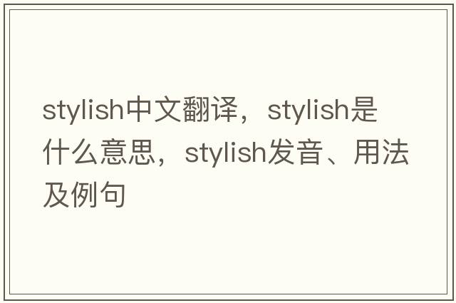 stylish中文翻译，stylish是什么意思，stylish发音、用法及例句