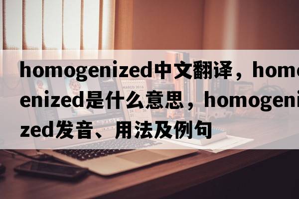 homogenized中文翻译，homogenized是什么意思，homogenized发音、用法及例句