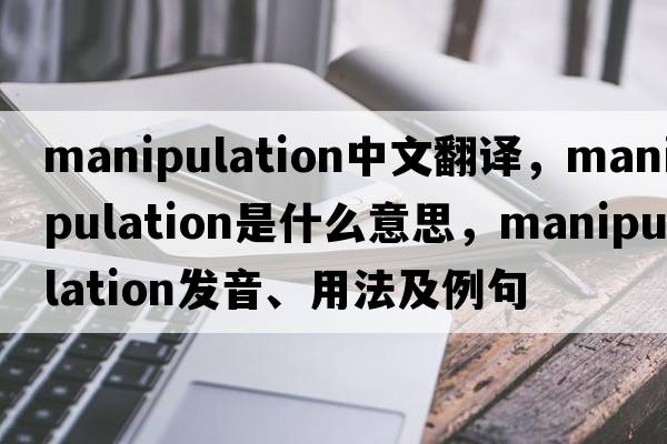 manipulation中文翻译，manipulation是什么意思，manipulation发音、用法及例句