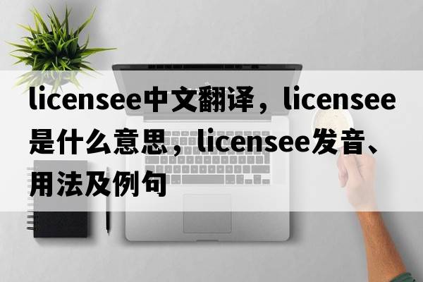 licensee中文翻译，licensee是什么意思，licensee发音、用法及例句
