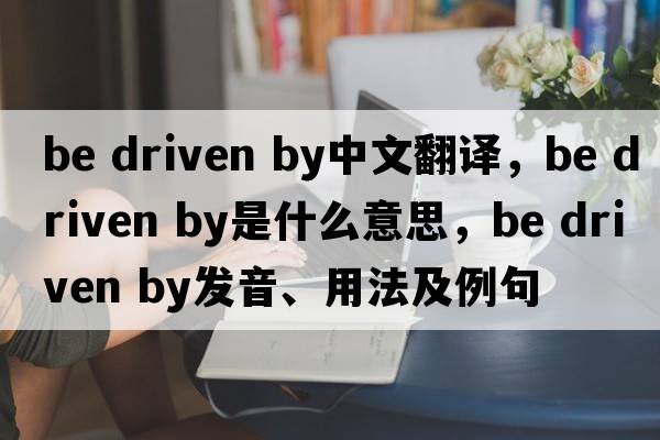 be driven by中文翻译，be driven by是什么意思，be driven by发音、用法及例句