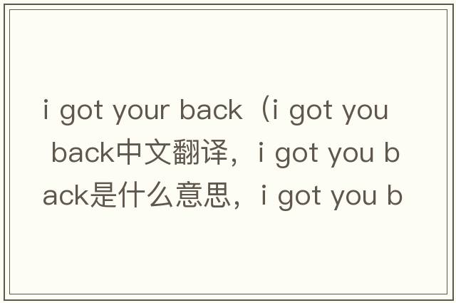 i got your back（i got you back中文翻译，i got you back是什么意思，i got you back发音、用法及例句）