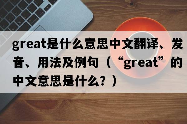 great是什么意思中文翻译、发音、用法及例句（“great”的中文意思是什么？）