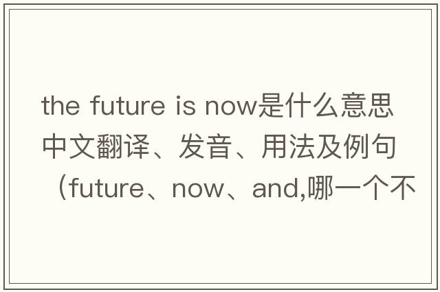 the future is now是什么意思中文翻译、发音、用法及例句（future、now、and,哪一个不同？）