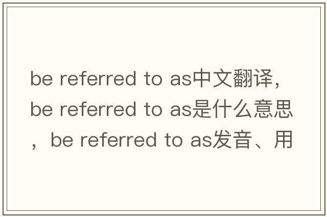 be referred to as中文翻译，be referred to as是什么意思，be referred to as发音、用法及例句