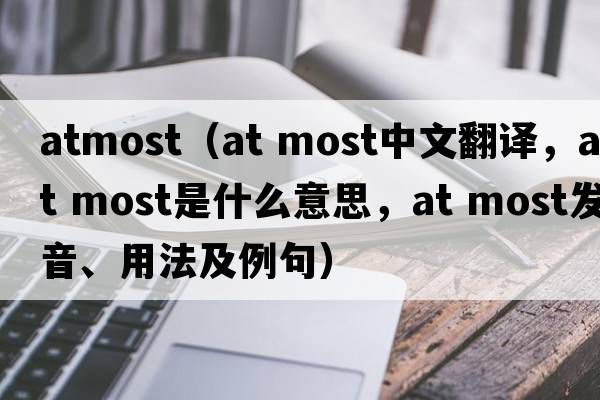 atmost（at most中文翻译，at most是什么意思，at most发音、用法及例句）