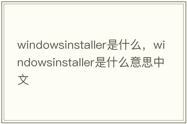 windowsinstaller是什么，windowsinstaller是什么意思中文