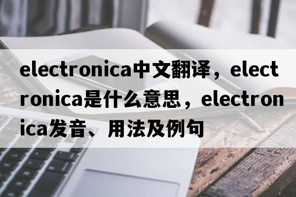 electronica中文翻译，electronica是什么意思，electronica发音、用法及例句