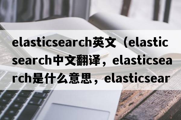 elasticsearch英文（elasticsearch中文翻译，elasticsearch是什么意思，elasticsearch发音、用法及例句）