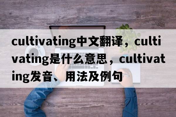 cultivating中文翻译，cultivating是什么意思，cultivating发音、用法及例句