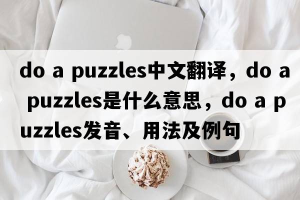 do a puzzles中文翻译，do a puzzles是什么意思，do a puzzles发音、用法及例句