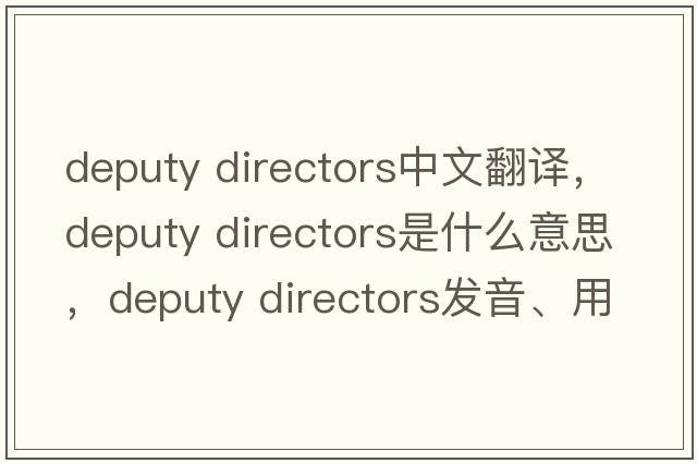 deputy directors中文翻译，deputy directors是什么意思，deputy directors发音、用法及例句
