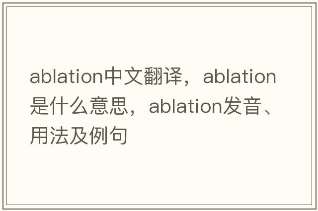 ablation中文翻译，ablation是什么意思，ablation发音、用法及例句