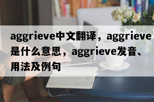 aggrieve中文翻译，aggrieve是什么意思，aggrieve发音、用法及例句