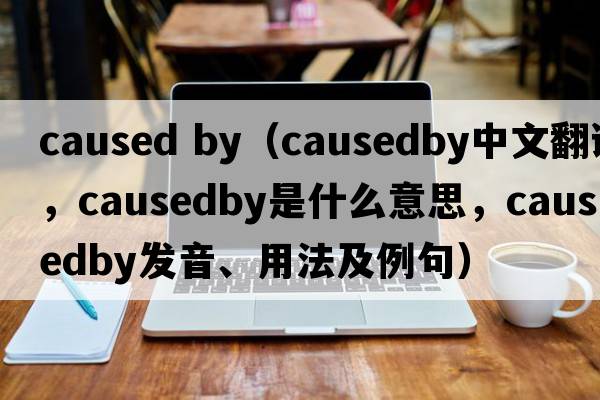 caused by（causedby中文翻译，causedby是什么意思，causedby发音、用法及例句）