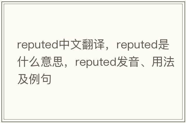 reputed中文翻译，reputed是什么意思，reputed发音、用法及例句