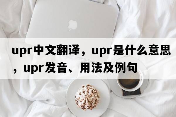upr中文翻译，upr是什么意思，upr发音、用法及例句
