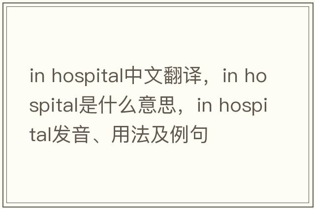 in hospital中文翻译，in hospital是什么意思，in hospital发音、用法及例句