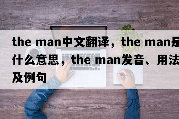 the man中文翻译，the man是什么意思，the man发音、用法及例句