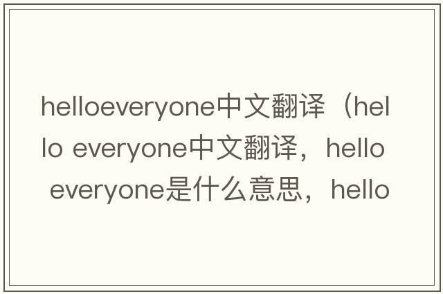 helloeveryone中文翻译（hello everyone中文翻译，hello everyone是什么意思，hello everyone发音、用法及例句）