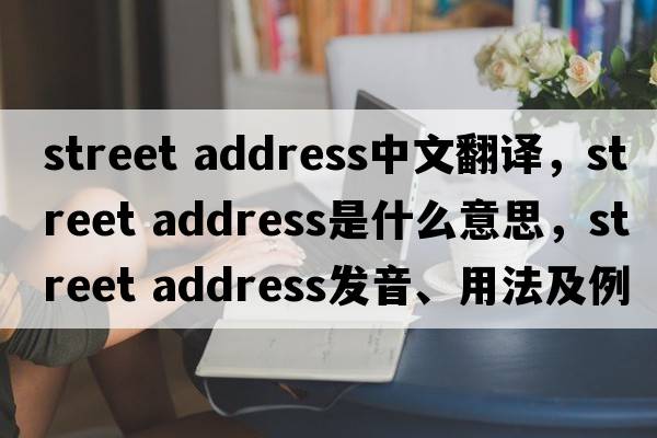 street address中文翻译，street address是什么意思，street address发音、用法及例句