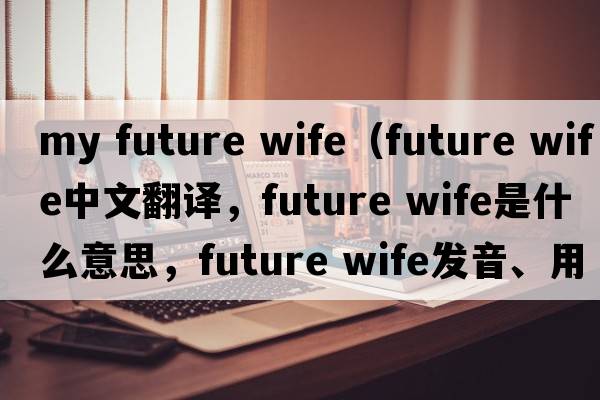 my future wife（future wife中文翻译，future wife是什么意思，future wife发音、用法及例句）